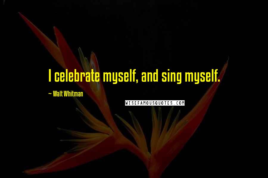 Walt Whitman Quotes: I celebrate myself, and sing myself.