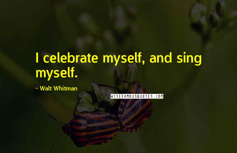 Walt Whitman Quotes: I celebrate myself, and sing myself.