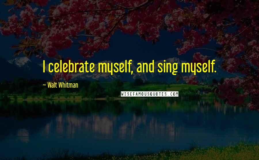 Walt Whitman Quotes: I celebrate myself, and sing myself.