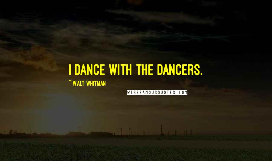 Walt Whitman Quotes: I dance with the dancers.