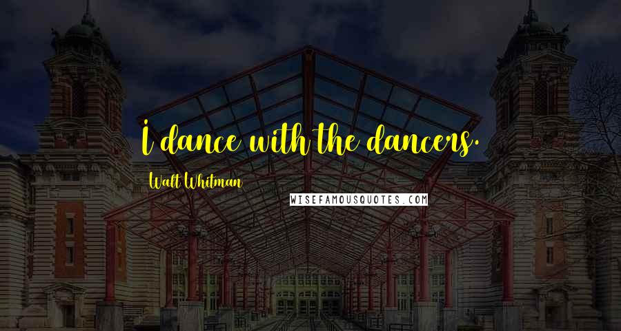 Walt Whitman Quotes: I dance with the dancers.