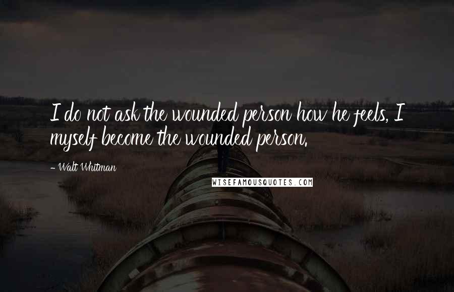 Walt Whitman Quotes: I do not ask the wounded person how he feels, I myself become the wounded person.