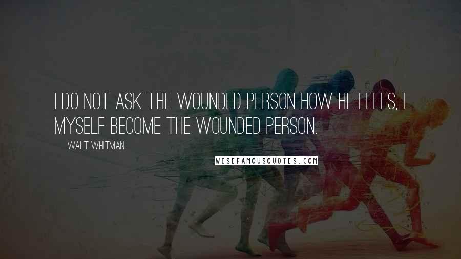 Walt Whitman Quotes: I do not ask the wounded person how he feels, I myself become the wounded person.