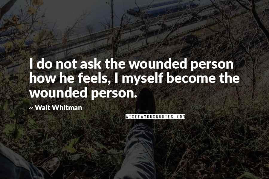 Walt Whitman Quotes: I do not ask the wounded person how he feels, I myself become the wounded person.