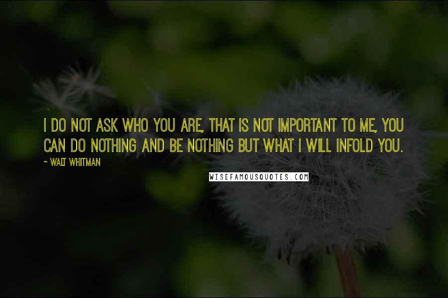 Walt Whitman Quotes: I do not ask who you are, that is not important to me, You can do nothing and be nothing but what I will infold you.