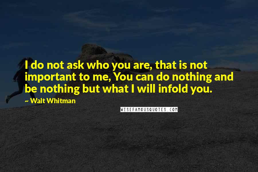 Walt Whitman Quotes: I do not ask who you are, that is not important to me, You can do nothing and be nothing but what I will infold you.