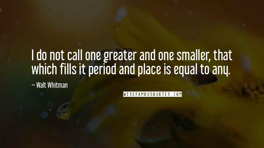 Walt Whitman Quotes: I do not call one greater and one smaller, that which fills it period and place is equal to any.
