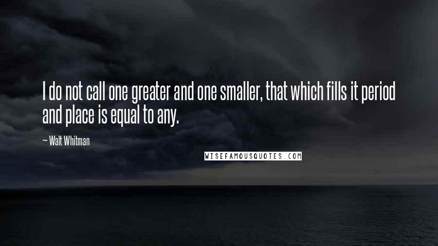 Walt Whitman Quotes: I do not call one greater and one smaller, that which fills it period and place is equal to any.