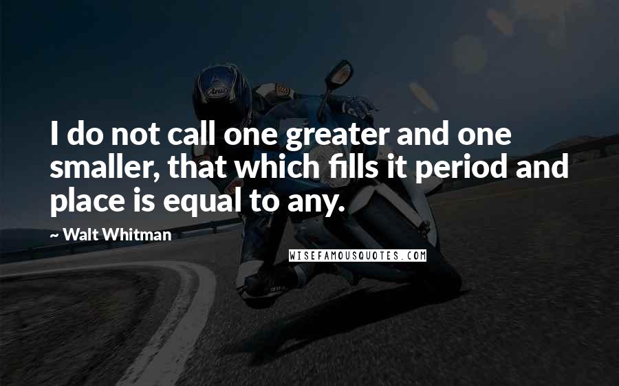 Walt Whitman Quotes: I do not call one greater and one smaller, that which fills it period and place is equal to any.