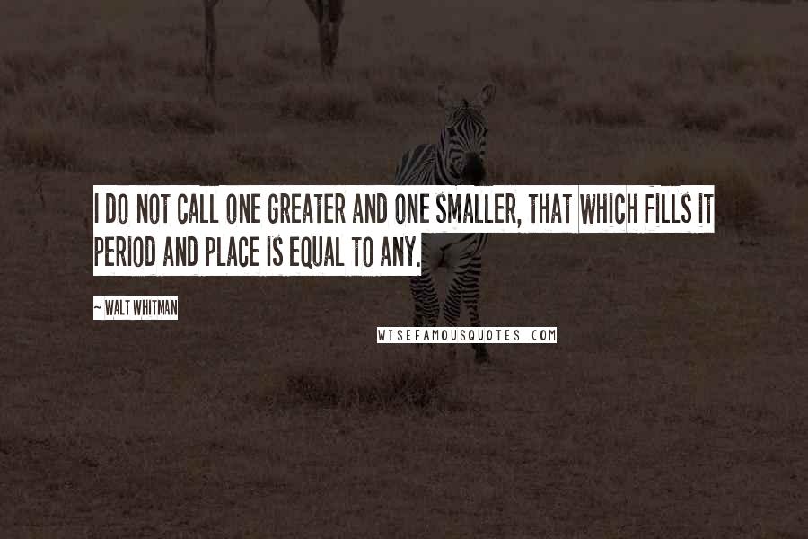 Walt Whitman Quotes: I do not call one greater and one smaller, that which fills it period and place is equal to any.