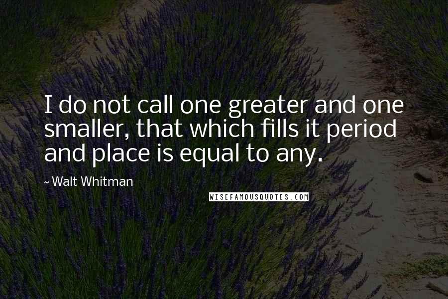 Walt Whitman Quotes: I do not call one greater and one smaller, that which fills it period and place is equal to any.