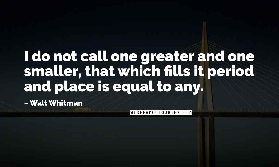 Walt Whitman Quotes: I do not call one greater and one smaller, that which fills it period and place is equal to any.