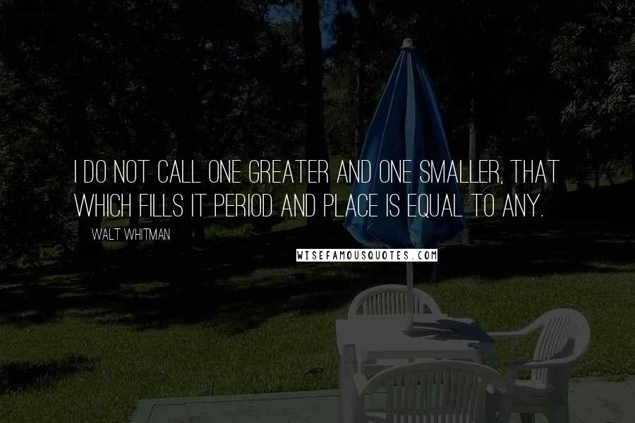 Walt Whitman Quotes: I do not call one greater and one smaller, that which fills it period and place is equal to any.