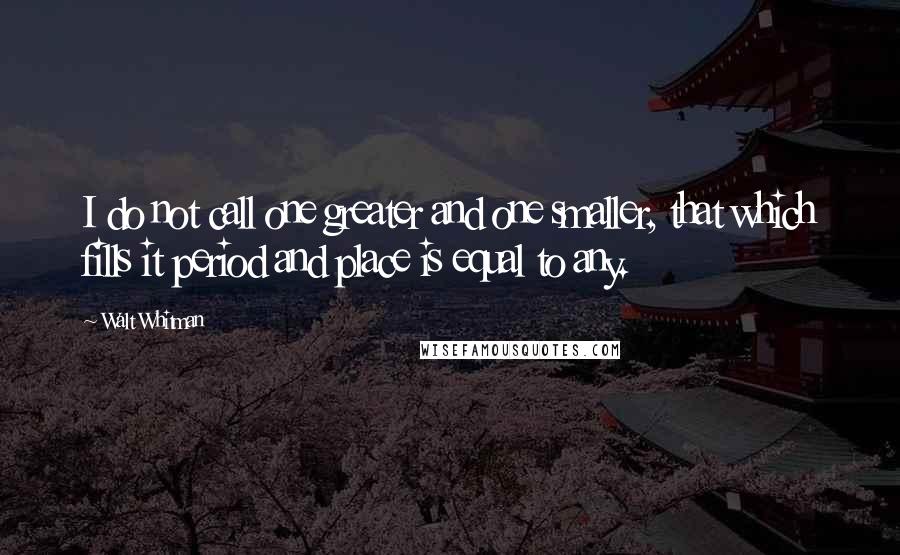 Walt Whitman Quotes: I do not call one greater and one smaller, that which fills it period and place is equal to any.