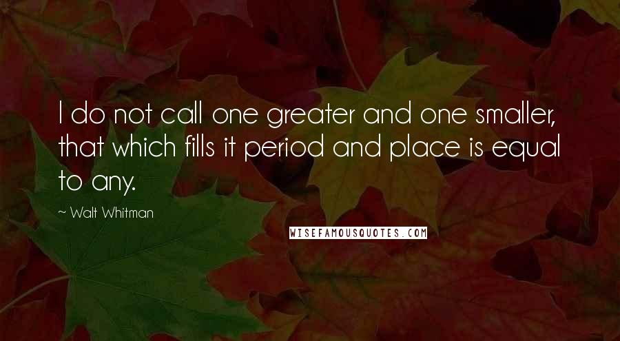 Walt Whitman Quotes: I do not call one greater and one smaller, that which fills it period and place is equal to any.