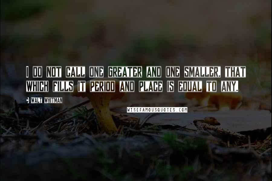 Walt Whitman Quotes: I do not call one greater and one smaller, that which fills it period and place is equal to any.