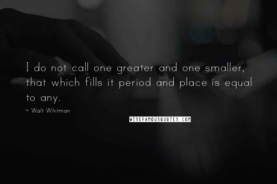 Walt Whitman Quotes: I do not call one greater and one smaller, that which fills it period and place is equal to any.