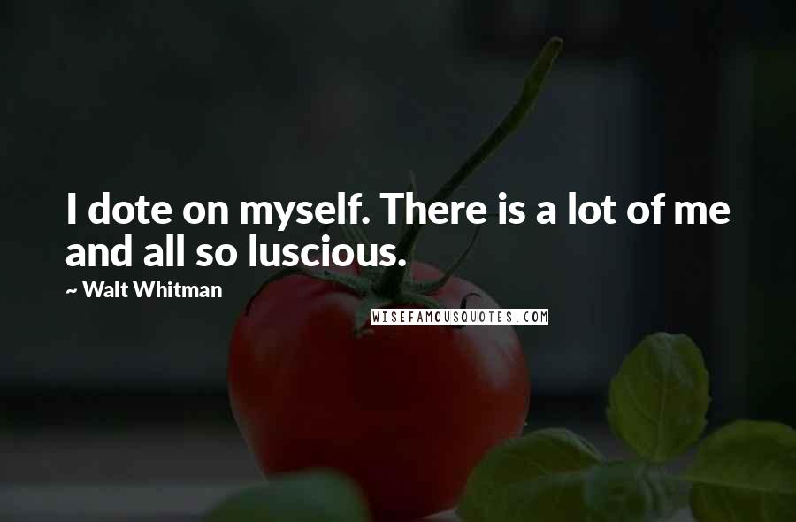 Walt Whitman Quotes: I dote on myself. There is a lot of me and all so luscious.