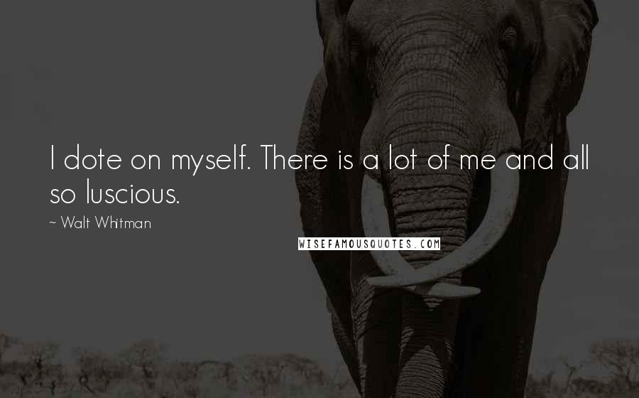 Walt Whitman Quotes: I dote on myself. There is a lot of me and all so luscious.