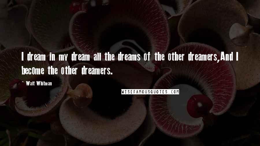 Walt Whitman Quotes: I dream in my dream all the dreams of the other dreamers,And I become the other dreamers.