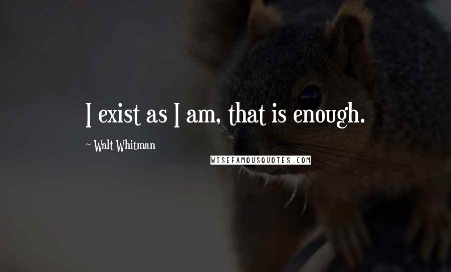 Walt Whitman Quotes: I exist as I am, that is enough.