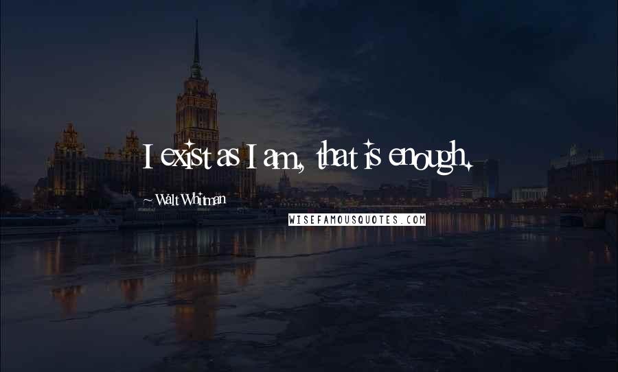 Walt Whitman Quotes: I exist as I am, that is enough.