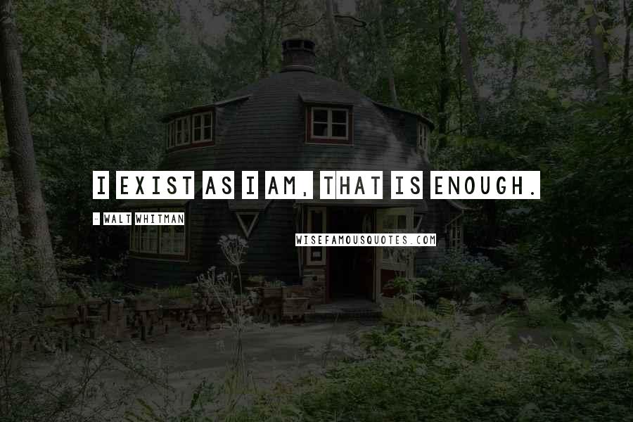 Walt Whitman Quotes: I exist as I am, that is enough.