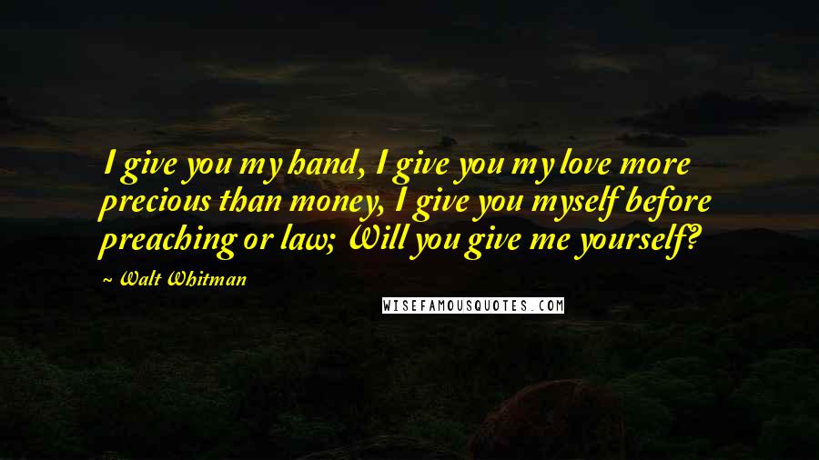 Walt Whitman Quotes: I give you my hand, I give you my love more precious than money, I give you myself before preaching or law; Will you give me yourself?