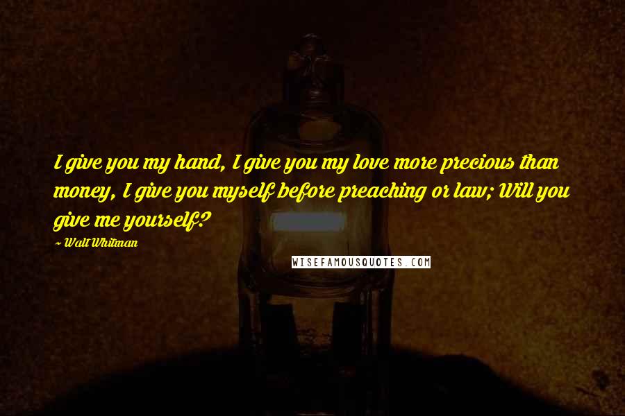 Walt Whitman Quotes: I give you my hand, I give you my love more precious than money, I give you myself before preaching or law; Will you give me yourself?