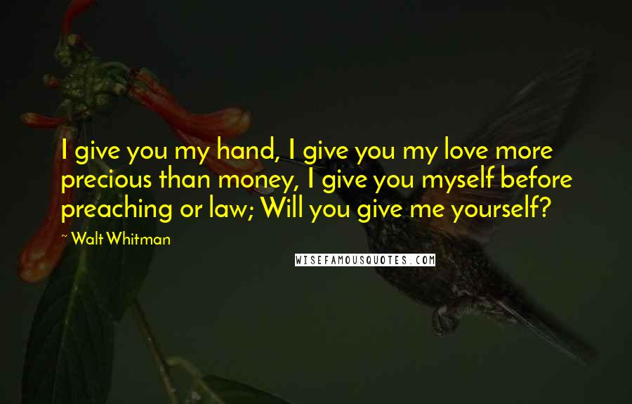 Walt Whitman Quotes: I give you my hand, I give you my love more precious than money, I give you myself before preaching or law; Will you give me yourself?