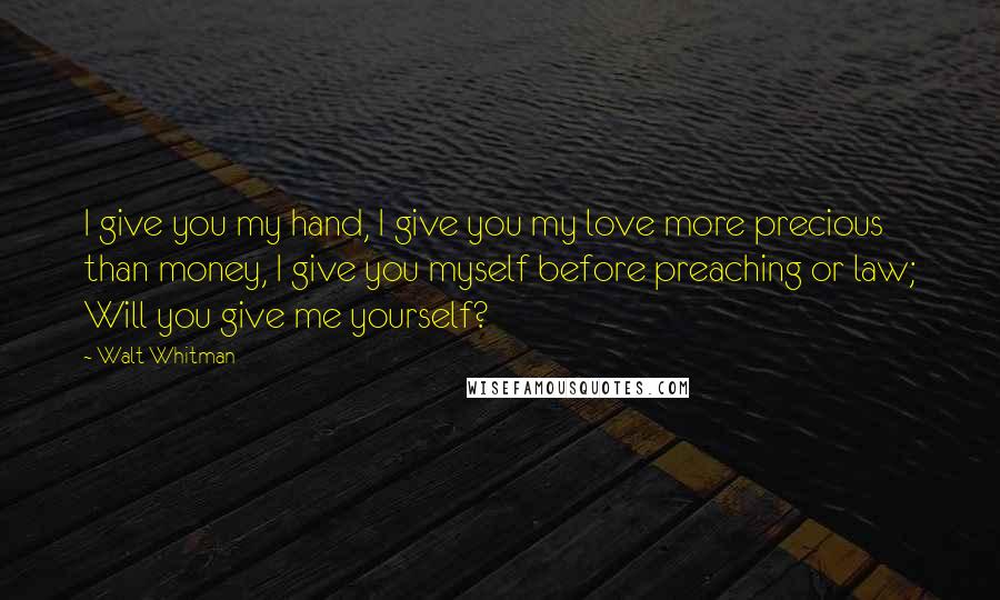 Walt Whitman Quotes: I give you my hand, I give you my love more precious than money, I give you myself before preaching or law; Will you give me yourself?