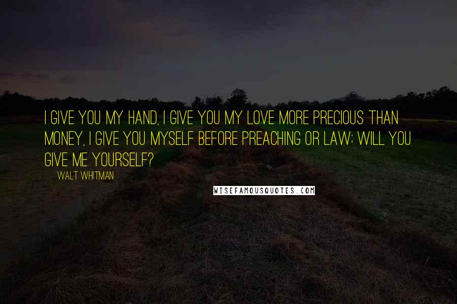 Walt Whitman Quotes: I give you my hand, I give you my love more precious than money, I give you myself before preaching or law; Will you give me yourself?