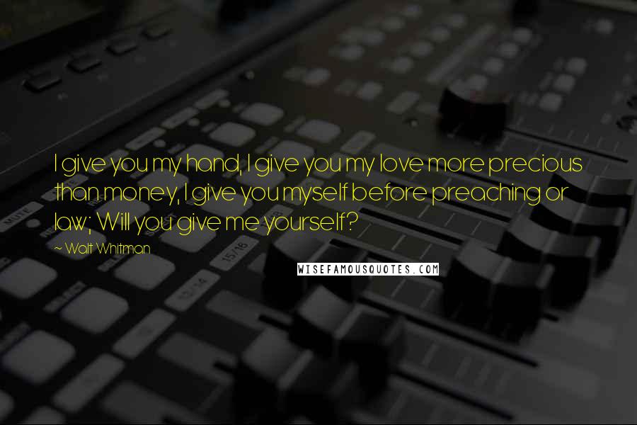 Walt Whitman Quotes: I give you my hand, I give you my love more precious than money, I give you myself before preaching or law; Will you give me yourself?