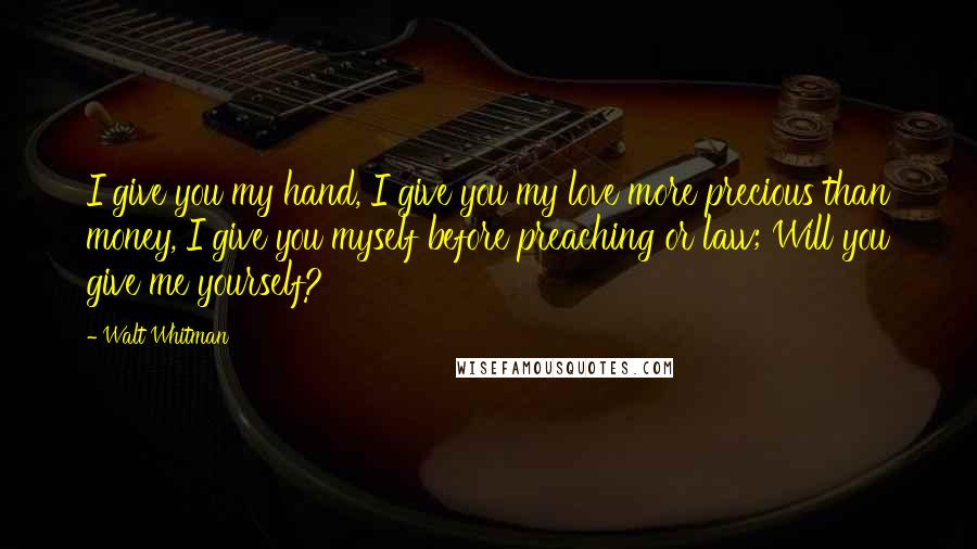 Walt Whitman Quotes: I give you my hand, I give you my love more precious than money, I give you myself before preaching or law; Will you give me yourself?