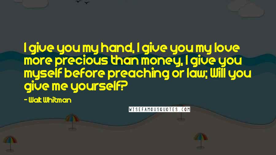 Walt Whitman Quotes: I give you my hand, I give you my love more precious than money, I give you myself before preaching or law; Will you give me yourself?