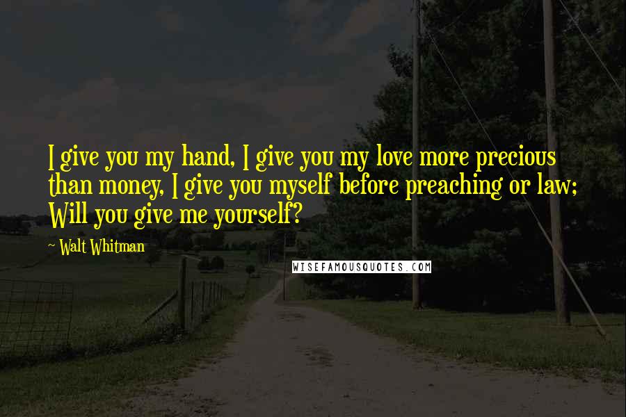 Walt Whitman Quotes: I give you my hand, I give you my love more precious than money, I give you myself before preaching or law; Will you give me yourself?
