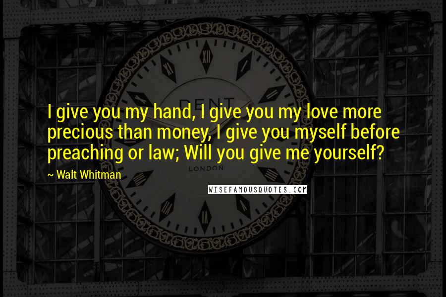 Walt Whitman Quotes: I give you my hand, I give you my love more precious than money, I give you myself before preaching or law; Will you give me yourself?