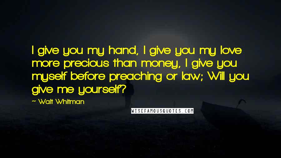 Walt Whitman Quotes: I give you my hand, I give you my love more precious than money, I give you myself before preaching or law; Will you give me yourself?