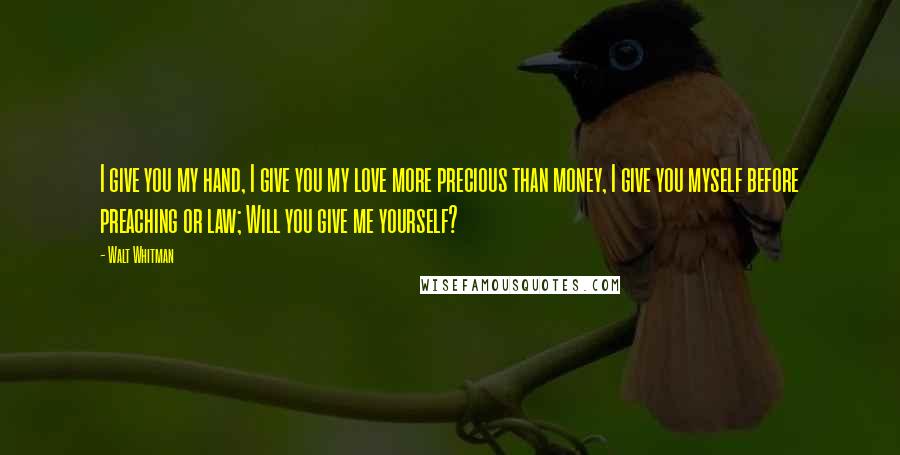 Walt Whitman Quotes: I give you my hand, I give you my love more precious than money, I give you myself before preaching or law; Will you give me yourself?