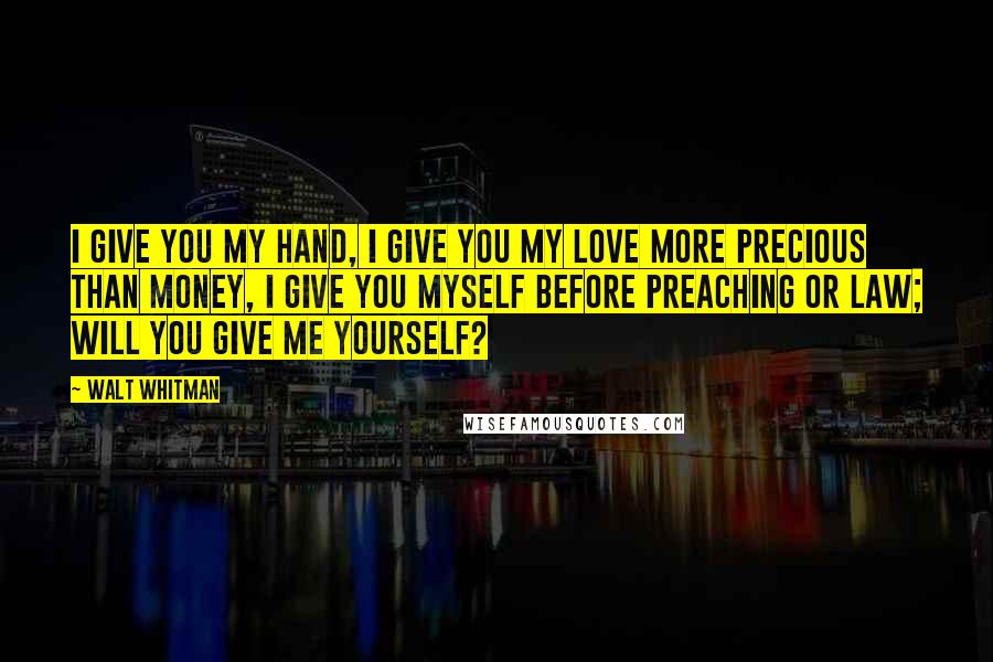 Walt Whitman Quotes: I give you my hand, I give you my love more precious than money, I give you myself before preaching or law; Will you give me yourself?