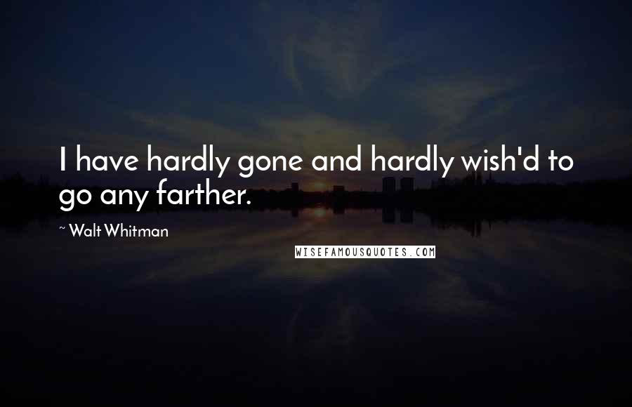 Walt Whitman Quotes: I have hardly gone and hardly wish'd to go any farther.