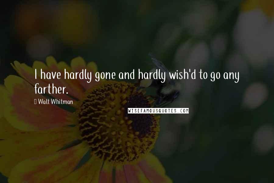 Walt Whitman Quotes: I have hardly gone and hardly wish'd to go any farther.