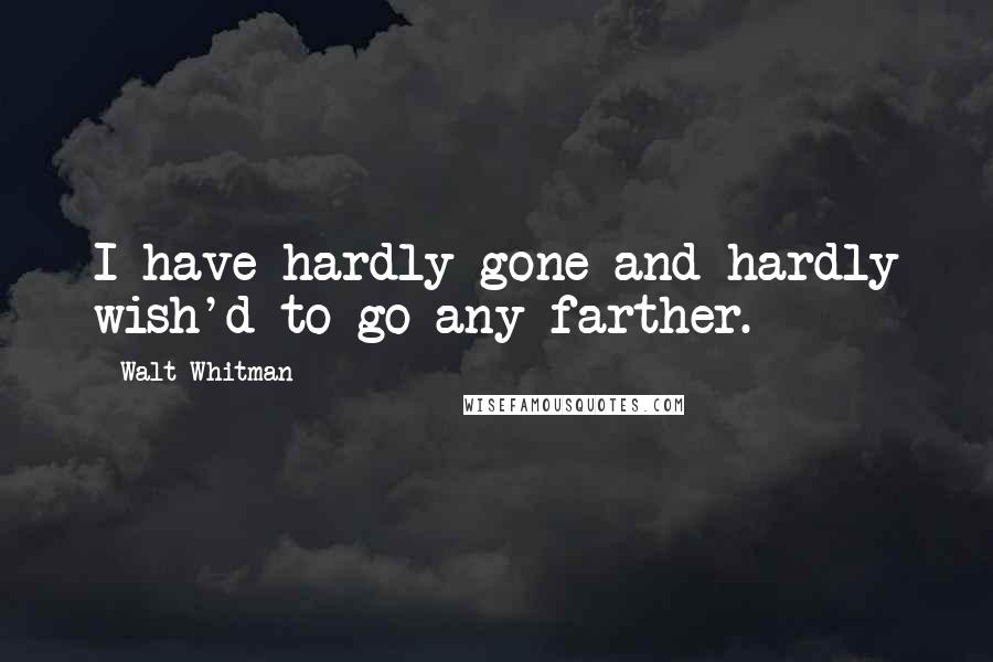 Walt Whitman Quotes: I have hardly gone and hardly wish'd to go any farther.