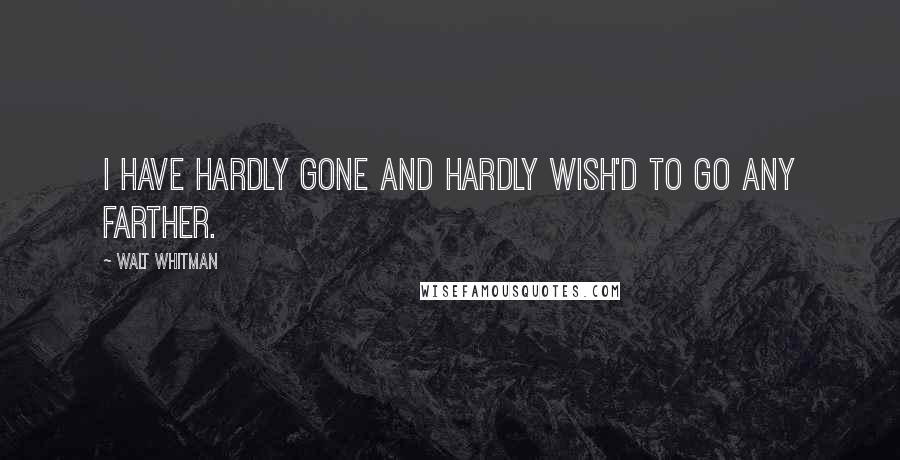 Walt Whitman Quotes: I have hardly gone and hardly wish'd to go any farther.