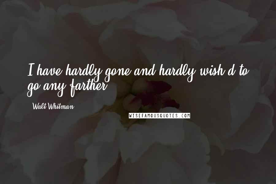 Walt Whitman Quotes: I have hardly gone and hardly wish'd to go any farther.