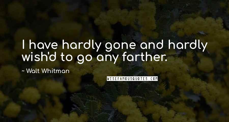 Walt Whitman Quotes: I have hardly gone and hardly wish'd to go any farther.