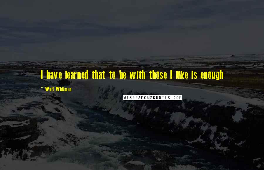 Walt Whitman Quotes: I have learned that to be with those I like is enough