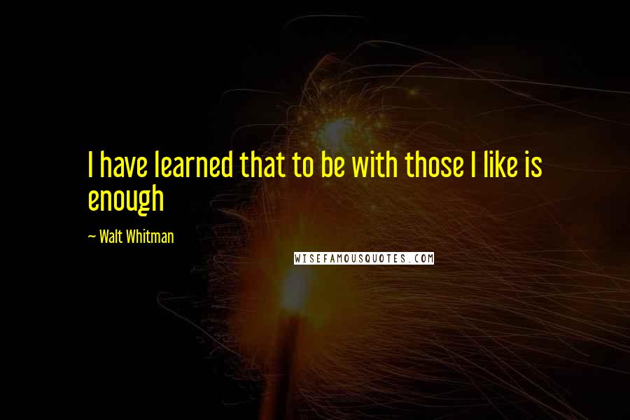 Walt Whitman Quotes: I have learned that to be with those I like is enough