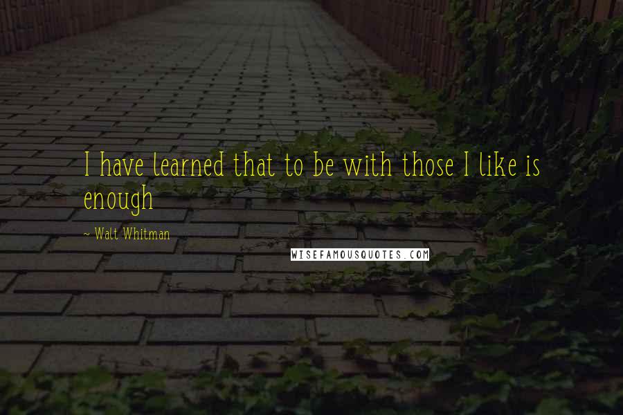 Walt Whitman Quotes: I have learned that to be with those I like is enough