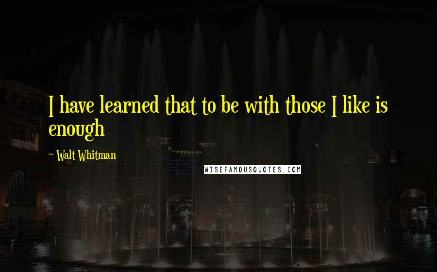 Walt Whitman Quotes: I have learned that to be with those I like is enough